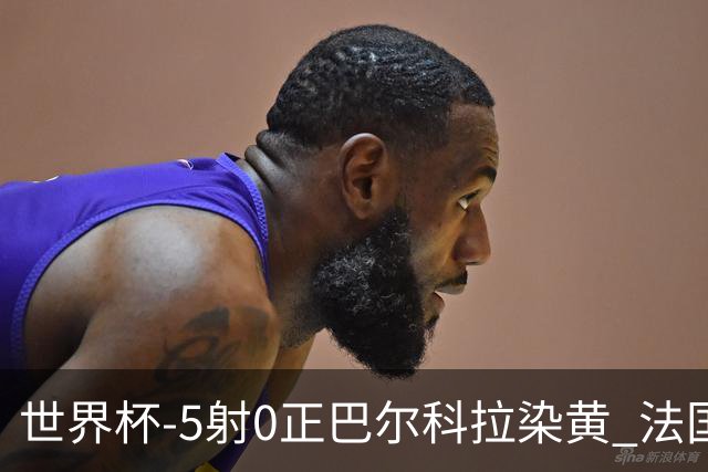 世界杯-5射0正巴尔科拉染黄 法国队半场暂0-0巴拉圭