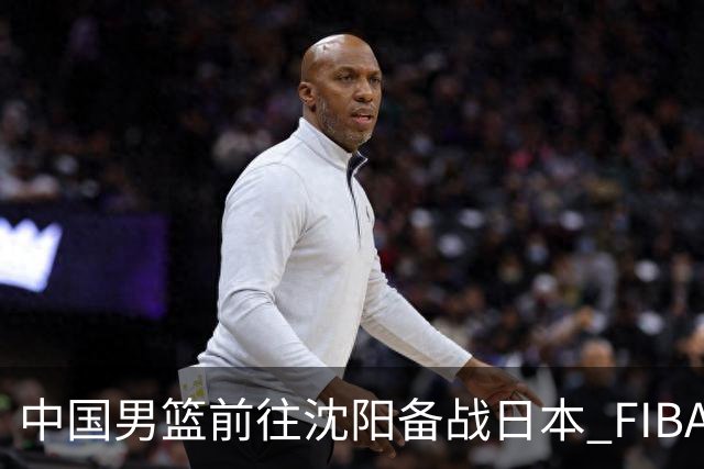 中国男篮前往沈阳备战日本 FIBA高度评价杨瀚森