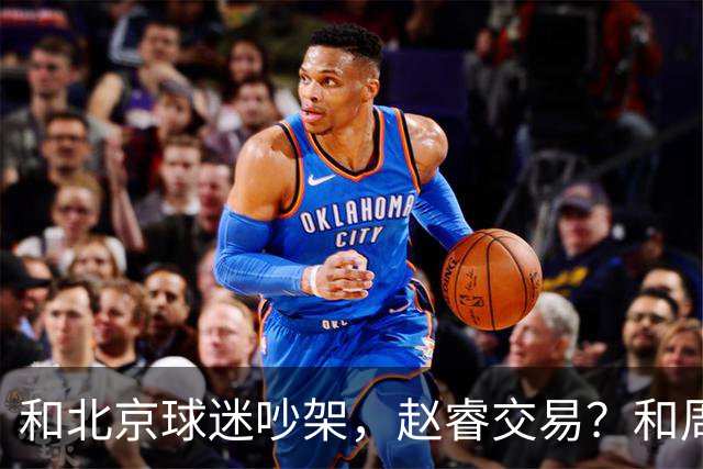 和北京球迷吵架，赵睿交易？和周琦互动，谁注意他表态，去向曝光
