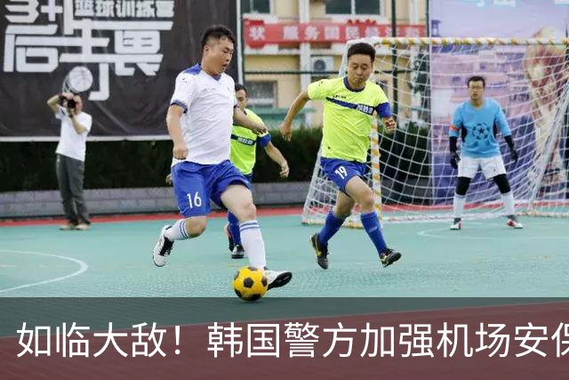 如临大敌！韩国警方加强机场安保 百名警察保护韩国队回国