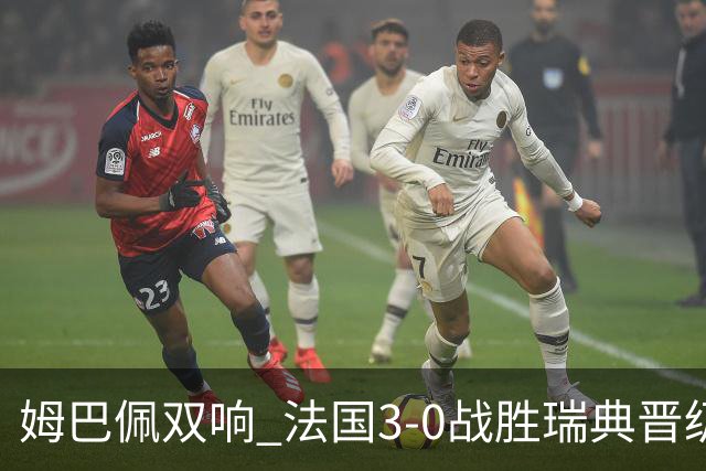 姆巴佩双响 法国3-0战胜瑞典晋级16强