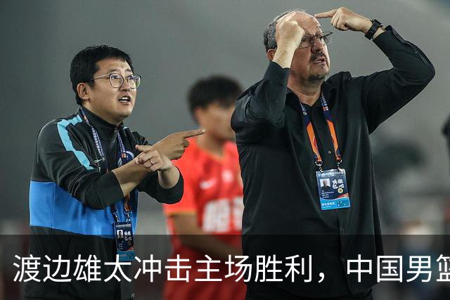 渡边雄太冲击主场胜利，中国男篮需警惕忍不住的对手