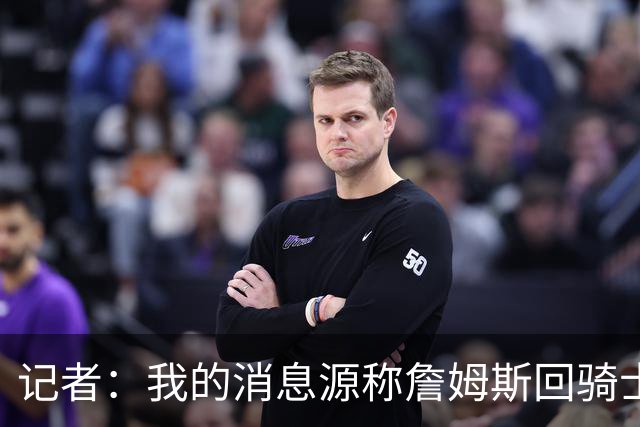 记者：我的消息源称詹姆斯回骑士 他和米切尔哈登一直在商讨联手