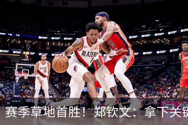 赛季草地首胜！郑钦文：拿下关键分很开心 放平心态全力拼搏