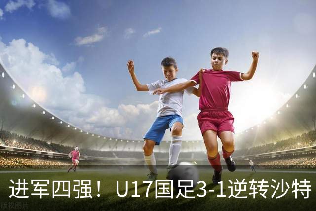 进军四强！U17国足3-1逆转沙特 何思凡传射+一条龙万项赵松源破门